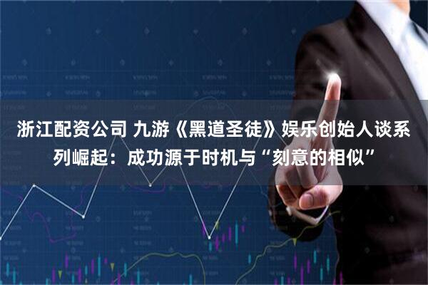 浙江配资公司 九游《黑道圣徒》娱乐创始人谈系列崛起：成功源于时机与“刻意的相似”