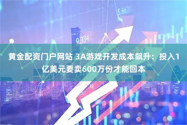 黄金配资门户网站 3A游戏开发成本飙升：投入1亿美元要卖600万份才能回本