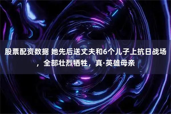 股票配资数据 她先后送丈夫和6个儿子上抗日战场，全部壮烈牺牲，真·英雄母亲