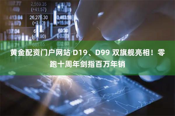 黄金配资门户网站 D19、D99 双旗舰亮相！零跑十周年剑指百万年销