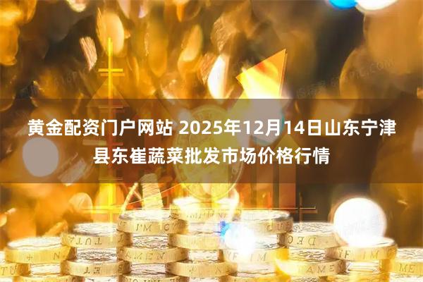 黄金配资门户网站 2025年12月14日山东宁津县东崔蔬菜批发市场价格行情