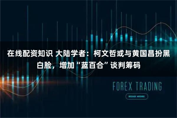 在线配资知识 大陆学者：柯文哲或与黄国昌扮黑白脸，增加“蓝百合”谈判筹码