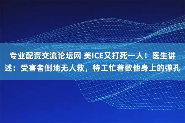 专业配资交流论坛网 美ICE又打死一人！医生讲述：受害者倒地无人救，特工忙着数他身上的弹孔