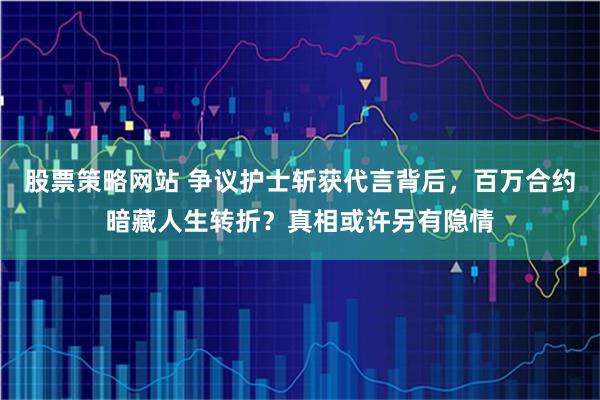 股票策略网站 争议护士斩获代言背后，百万合约暗藏人生转折？真相或许另有隐情