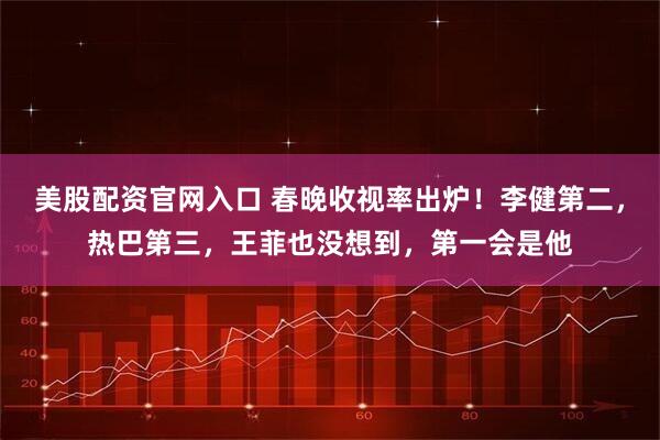 美股配资官网入口 春晚收视率出炉！李健第二，热巴第三，王菲也没想到，第一会是他