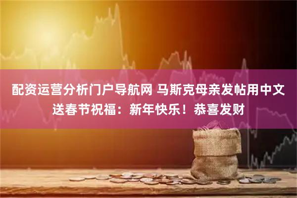 配资运营分析门户导航网 马斯克母亲发帖用中文送春节祝福：新年快乐！恭喜发财