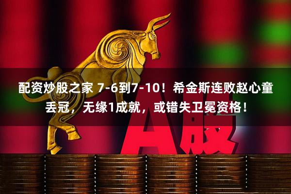 配资炒股之家 7-6到7-10！希金斯连败赵心童丢冠，无缘1成就，或错失卫冕资格！