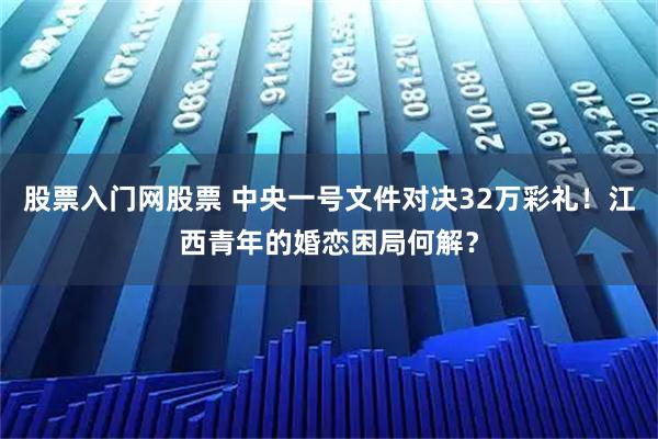 股票入门网股票 中央一号文件对决32万彩礼！江西青年的婚恋困局何解？