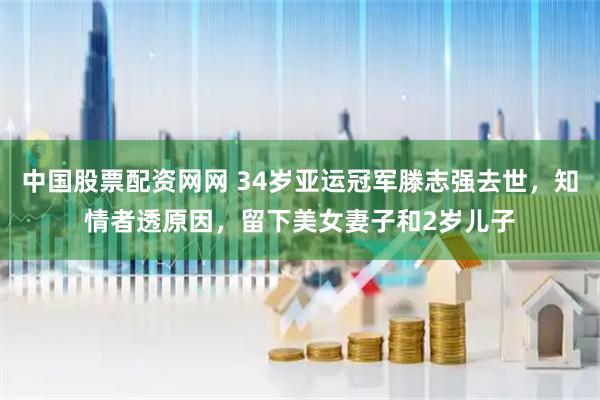 中国股票配资网网 34岁亚运冠军滕志强去世，知情者透原因，留下美女妻子和2岁儿子
