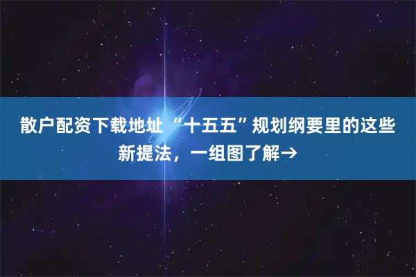 散户配资下载地址 “十五五”规划纲要里的这些新提法，一组图了解→