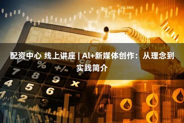 配资中心 线上讲座 | Al+新媒体创作：从理念到实践简介