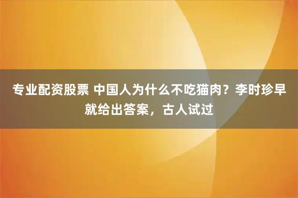专业配资股票 中国人为什么不吃猫肉？李时珍早就给出答案，古人试过