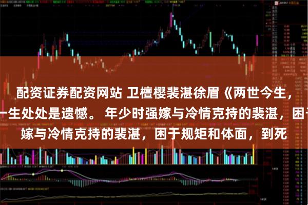 配资证券配资网站 卫檀樱裴湛徐眉《两世今生，我都不爱你》 我这一生处处是遗憾。 年少时强嫁与冷情克持的裴湛，困于规矩和体面，到死