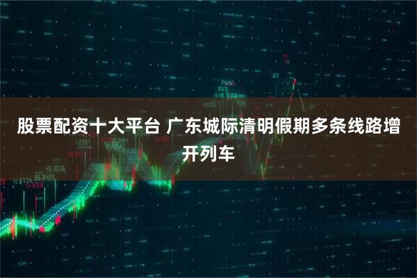 股票配资十大平台 广东城际清明假期多条线路增开列车