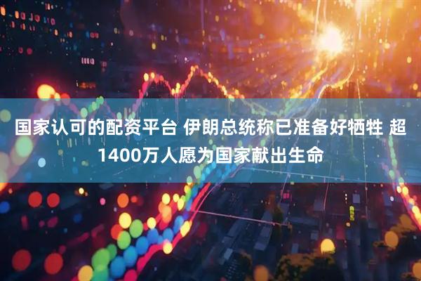 国家认可的配资平台 伊朗总统称已准备好牺牲 超1400万人愿为国家献出生命