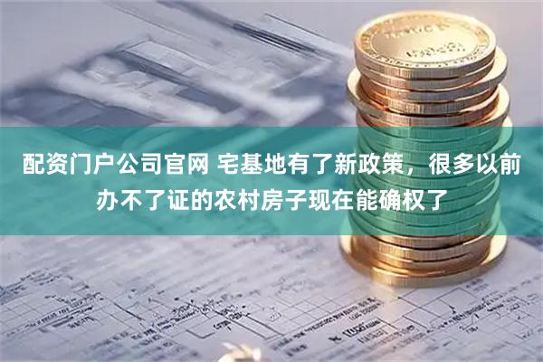 配资门户公司官网 宅基地有了新政策，很多以前办不了证的农村房子现在能确权了