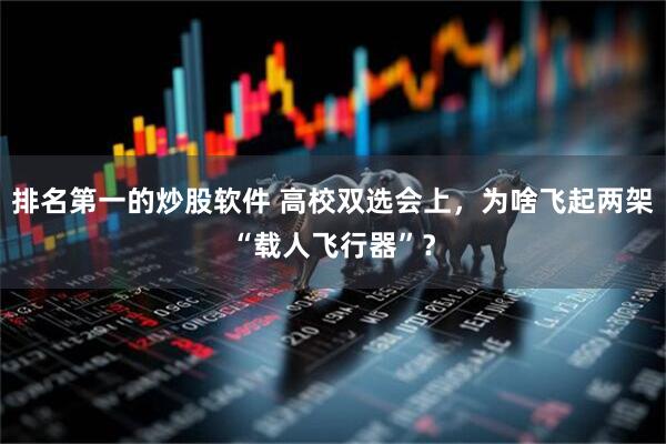 排名第一的炒股软件 高校双选会上，为啥飞起两架“载人飞行器”？