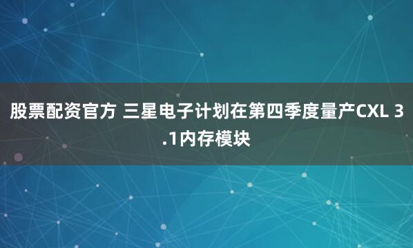 股票配资官方 三星电子计划在第四季度量产CXL 3.1内存模块