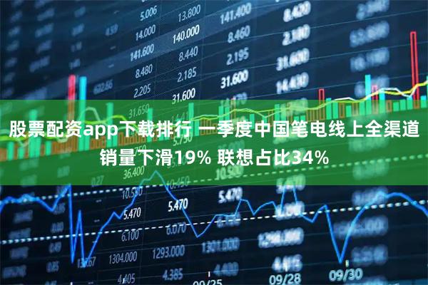 股票配资app下载排行 一季度中国笔电线上全渠道销量下滑19% 联想占比34%