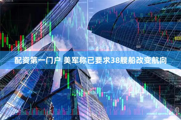 配资第一门户 美军称已要求38艘船改变航向